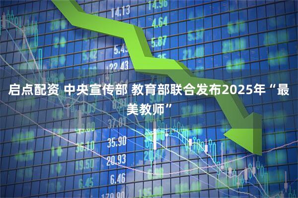 启点配资 中央宣传部 教育部联合发布2025年“最美教师”