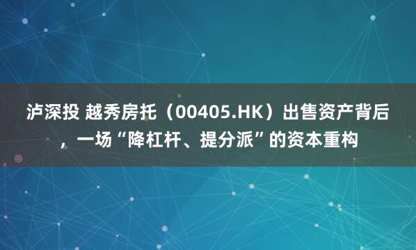 泸深投 越秀房托（00405.HK）出售资产背后，一场“降杠杆、提分派”的资本重构