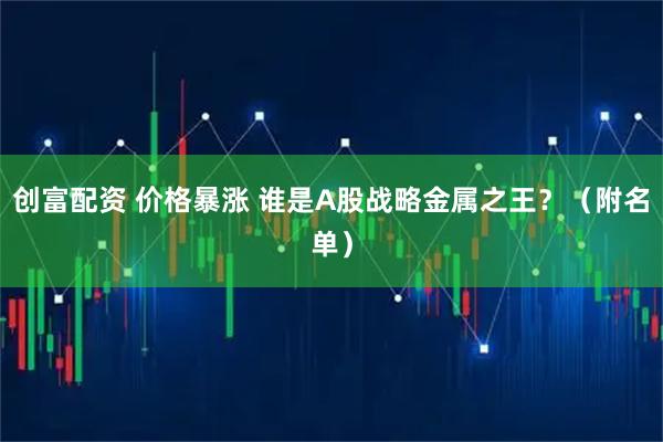 创富配资 价格暴涨 谁是A股战略金属之王？（附名单）