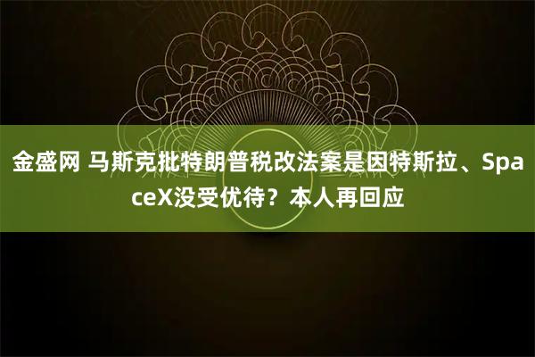 金盛网 马斯克批特朗普税改法案是因特斯拉、SpaceX没受优待？本人再回应