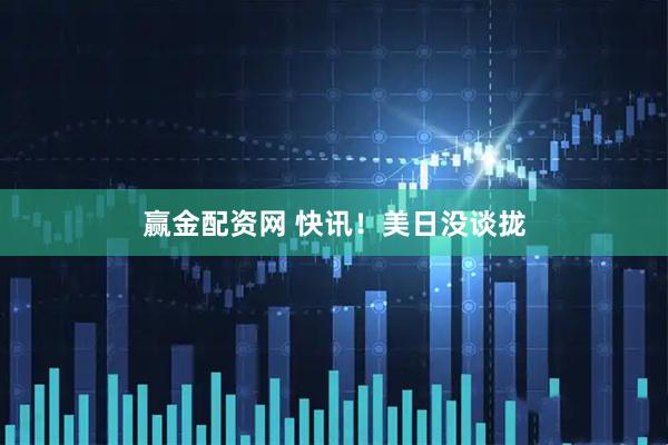 赢金配资网 快讯！美日没谈拢