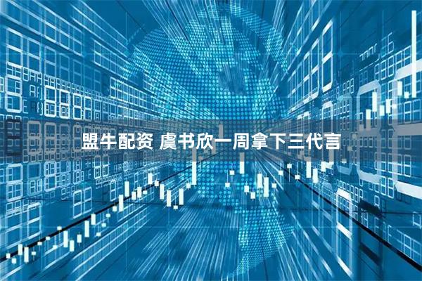 盟牛配资 虞书欣一周拿下三代言