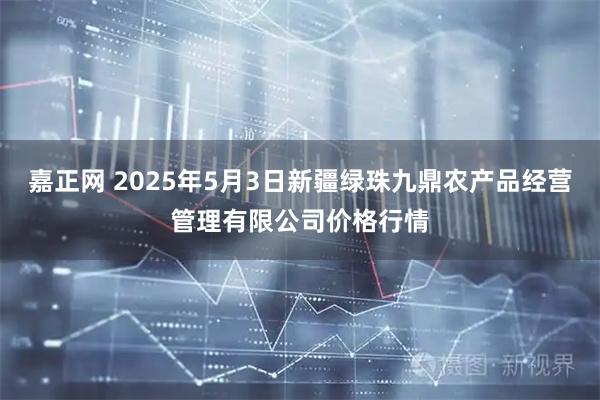 嘉正网 2025年5月3日新疆绿珠九鼎农产品经营管理有限公司价格行情