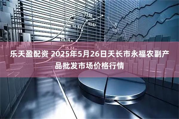 乐天盈配资 2025年5月26日天长市永福农副产品批发市场价格行情