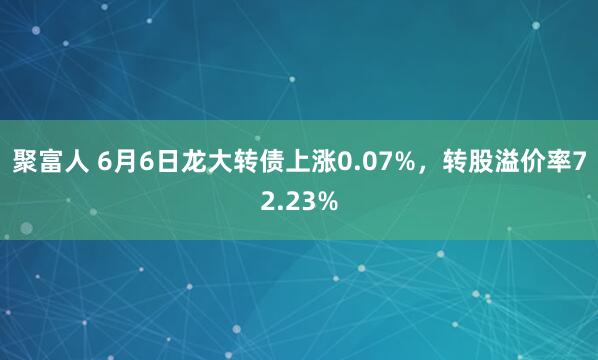 聚富人 6月6日龙大转债上涨0.07%，转股溢价率72.23%