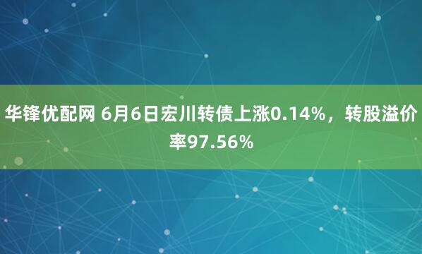 华锋优配网 6月6日宏川转债上涨0.14%，转股溢价率97.56%