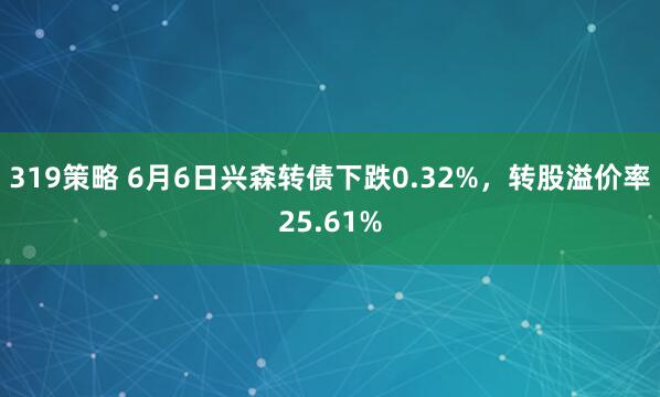 319策略 6月6日兴森转债下跌0.32%，转股溢价率25.61%