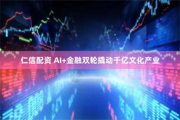 仁信配资 AI+金融双轮撬动千亿文化产业
