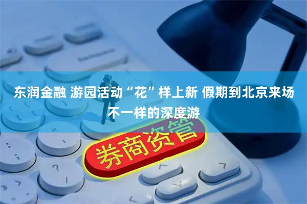 东润金融 游园活动“花”样上新 假期到北京来场不一样的深度游
