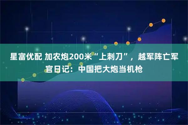 星富优配 加农炮200米“上刺刀”，越军阵亡军官日记：中国把大炮当机枪