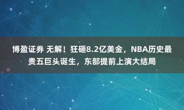 博盈证券 无解！狂砸8.2亿美金，NBA历史最贵五巨头诞生，东部提前上演大结局