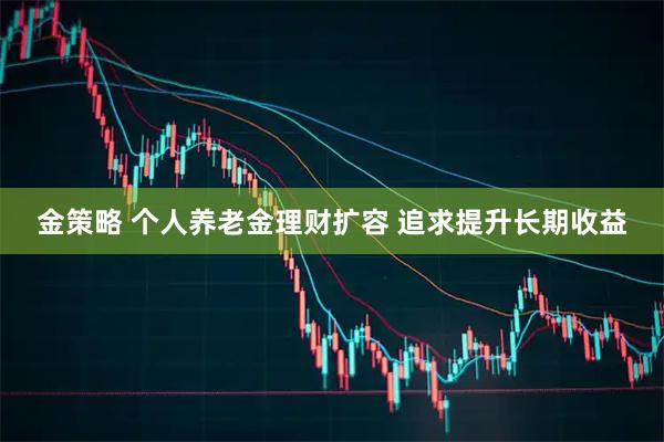 金策略 个人养老金理财扩容 追求提升长期收益