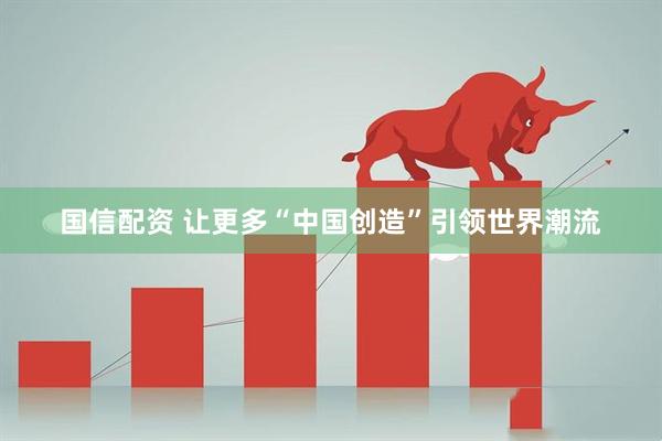国信配资 让更多“中国创造”引领世界潮流