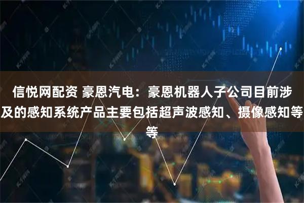 信悦网配资 豪恩汽电：豪恩机器人子公司目前涉及的感知系统产品主要包括超声波感知、摄像感知等
