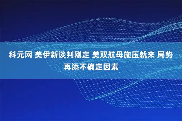 科元网 美伊新谈判刚定 美双航母施压就来 局势再添不确定因素