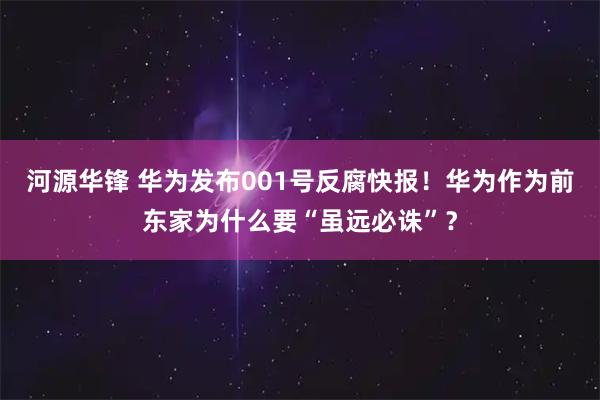 河源华锋 华为发布001号反腐快报！华为作为前东家为什么要“虽远必诛”？