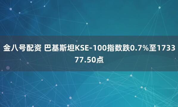 金八号配资 巴基斯坦KSE-100指数跌0.7%至173377.50点