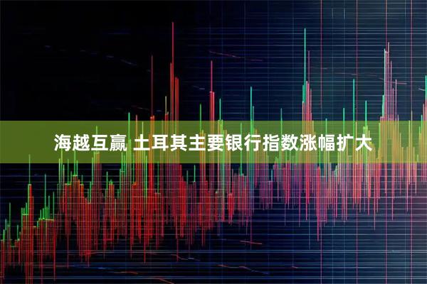 海越互赢 土耳其主要银行指数涨幅扩大