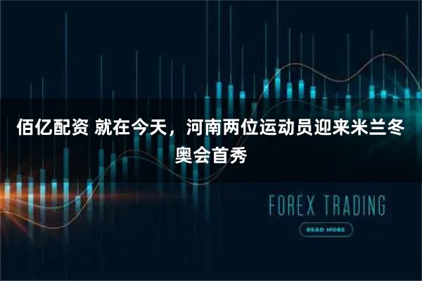 佰亿配资 就在今天，河南两位运动员迎来米兰冬奥会首秀