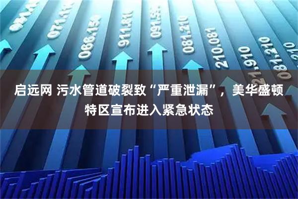 启远网 污水管道破裂致“严重泄漏”，美华盛顿特区宣布进入紧急状态