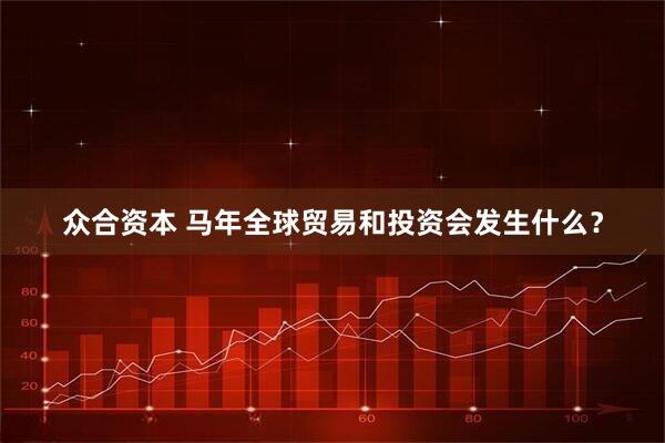 众合资本 马年全球贸易和投资会发生什么？