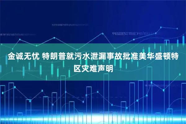 金诚无忧 特朗普就污水泄漏事故批准美华盛顿特区灾难声明