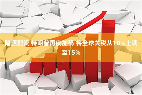 隆源配资 特朗普再度加码 将全球关税从10%上调至15%