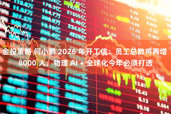 金投策略 何小鹏 2026 年开工信：员工总数将再增 8000 人，物理 AI + 全球化今年必须打透