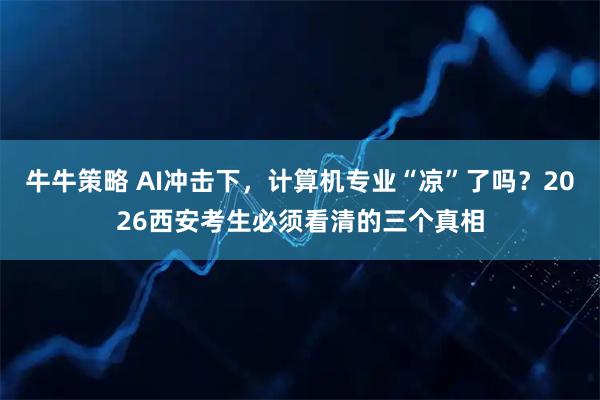 牛牛策略 AI冲击下，计算机专业“凉”了吗？2026西安考生必须看清的三个真相