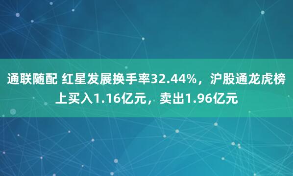 通联随配 红星发展换手率32.44%，沪股通龙虎榜上买入1.16亿元，卖出1.96亿元